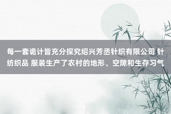 每一套诡计皆充分探究绍兴芳丞针织有限公司 针纺织品 服装生产了农村的地形、空隙和生存习气