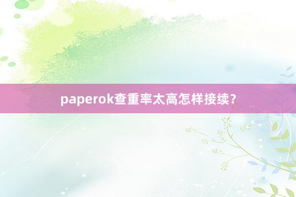 paperok查重率太高怎样接续?