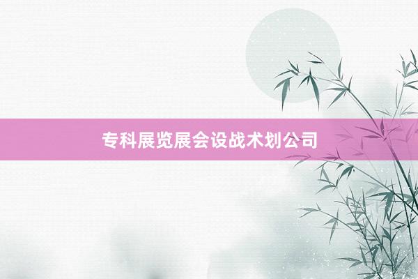 专科展览展会设战术划公司